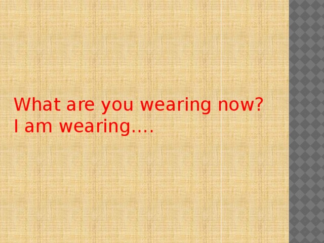What are you wearing now? I am wearing…. 