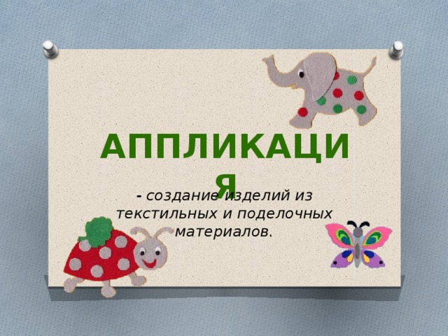 Аппликация - создание изделий из текстильных и поделочных материалов. 