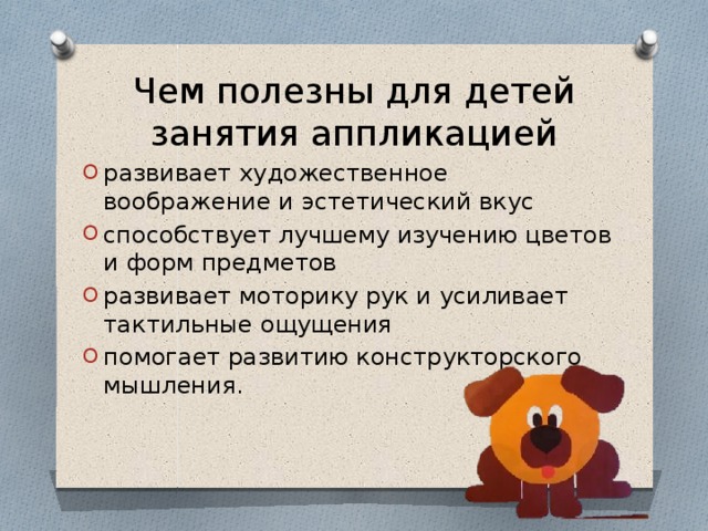 Чем полезны для детей занятия аппликацией развивает художественное воображение и эстетический вкус способствует лучшему изучению цветов и форм предметов развивает моторику рук и усиливает тактильные ощущения помогает развитию конструкторского мышления. 