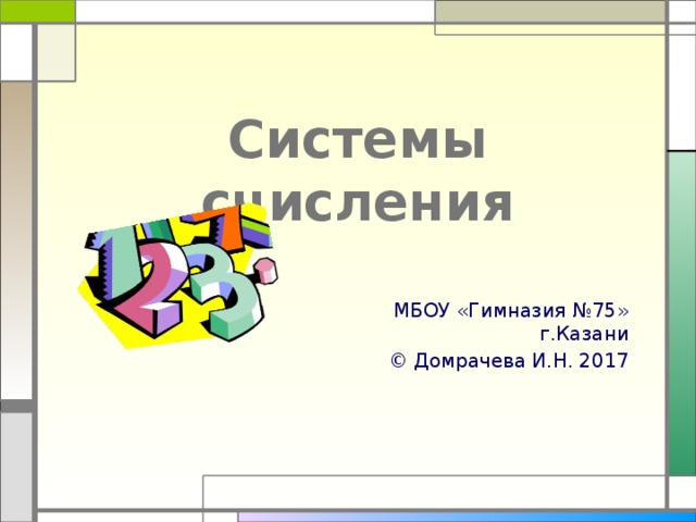 Системы счисления МБОУ «Гимназия №75» г.Казани © Домрачева И.Н. 2017 