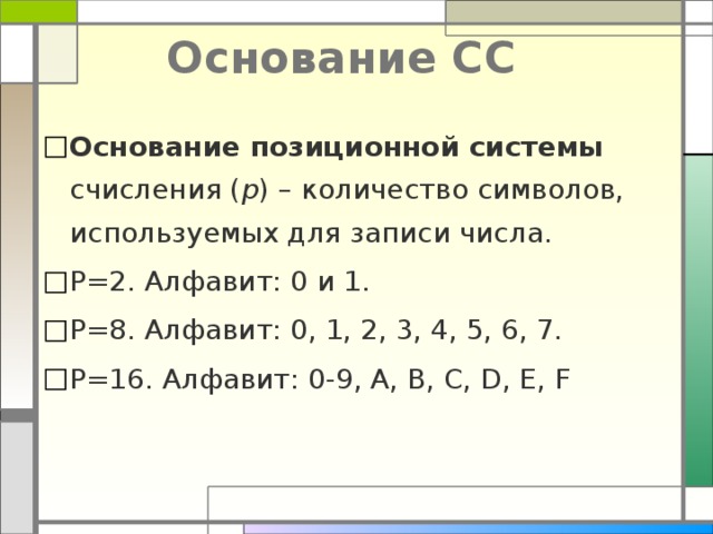 Основание СС Основание позиционной системы счисления ( р ) – количество символов, используемых для записи числа. Р=2. Алфавит: 0 и 1. Р=8. Алфавит: 0, 1, 2, 3, 4, 5, 6, 7. Р=16. Алфавит: 0-9, A, B, C, D, E, F 