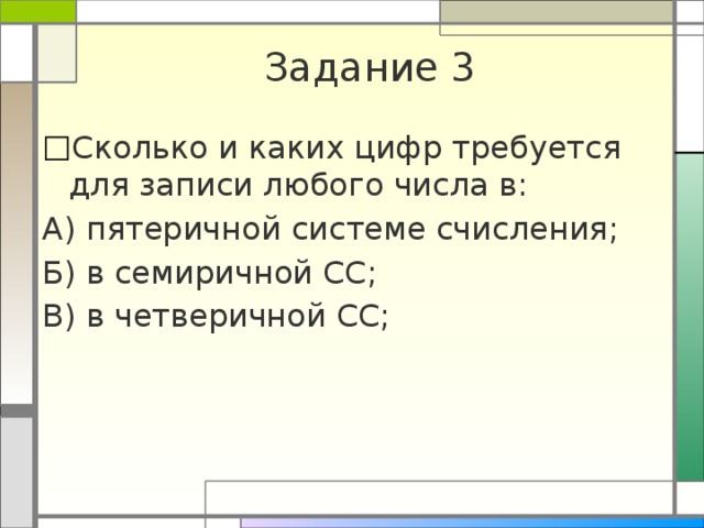 Задание 3 Сколько и каких цифр требуется для записи любого числа в: А) пятеричной системе счисления; Б) в семиричной СС; В) в четверичной СС; 