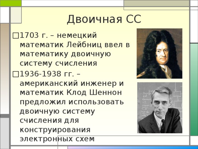 Двоичная СС 1703 г. – немецкий математик Лейбниц ввел в математику двоичную систему счисления 1936-1938 гг. – американский инженер и математик Клод Шеннон предложил использовать двоичную систему счисления для конструирования электронных схем 