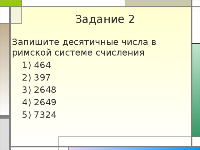 Задание 2 Запишите десятичные числа в римской системе счисления  1) 464  2) 397  3) 2648  4) 2649  5) 7324 
