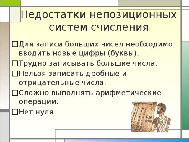 Недостатки непозиционных систем счисления Для записи больших чисел необходимо вводить новые цифры (буквы). Трудно записывать большие числа. Нельзя записать дробные и отрицательные числа. Сложно выполнять арифметические операции. Нет нуля. 
