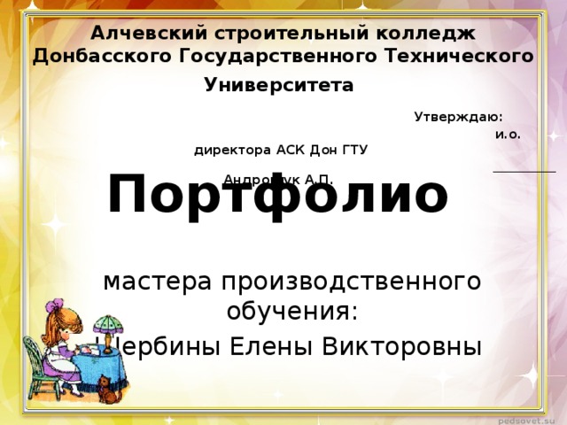 Алчевский строительный колледж Донбасского Государственного Технического Университета   Утверждаю:   и.о. директора АСК Дон ГТУ  __________ Андрощук А.П. Портфолио  мастера производственного обучения: Щербины Елены Викторовны 