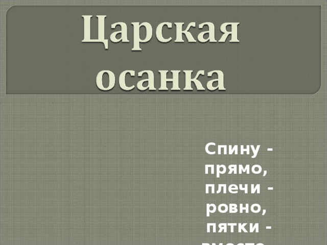 Спину - прямо, плечи - ровно, пятки - вместе, носки - врозь!  