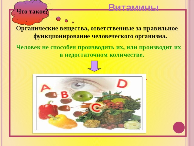 Витамины Что такое? Органические вещества, ответственные за правильное функционирование человеческого организма.  Человек не способен производить их, или производит их в недостаточном количестве.  Мы получаем витамины из пищи.    
