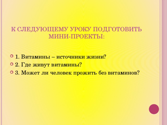 К следующему уроку подготовить  мини-проекты: 1. Витамины – источники жизни? 2. Где живут витамины? 3. Может ли человек прожить без витаминов? 