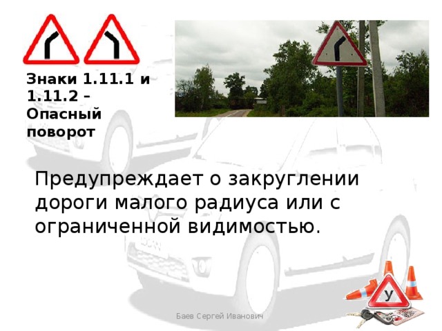 Знаки 1.11.1 и 1.11.2 – Опасный поворот Предупреждает о закруглении дороги малого радиуса или с ограниченной видимостью. Баев Сергей Иванович 