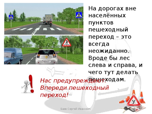 На дорогах вне населённых пунктов пешеходный переход – это всегда неожиданно. Вроде бы лес слева и справа, и чего тут делать пешеходам. Нас предупреждают: Впереди пешеходный переход! Баев Сергей Иванович  