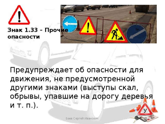 Знак 1.33 – Прочие опасности Предупреждает об опасности для движения, не предусмотренной другими знаками (выступы скал, обрывы, упавшие на дорогу деревья и т. п.). Баев Сергей Иванович 