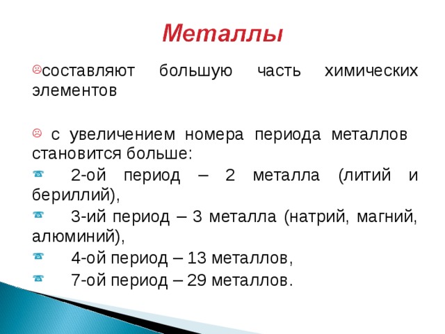составляют большую часть химических элементов   с увеличением номера периода металлов становится больше:  2-ой период – 2 металла (литий  и бериллий),  3-ий период – 3 металла (натрий, магний, алюминий),  4-ой период – 13 металлов,  7-ой период – 29 металлов. 