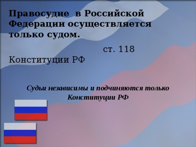 Правосудие в Российской Федерации осуществляется только судом.  ст. 118 Конституции РФ Судьи независимы и подчиняются только Конституции РФ 