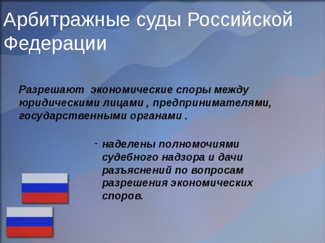 Арбитражные суды Российской Федерации Разрешают экономические споры между юридическими лицами , предпринимателями, государственными органами .  наделены полномочиями судебного надзора и дачи разъяснений по вопросам разрешения экономических споров. 