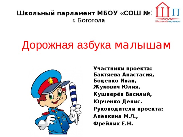 Школьный парламент МБОУ «СОШ №3»   г. Боготола Дорожная азбука малышам Участники проекта:  Бактяева Анастасия,  Боценко Иван,  Жукович Юлия, Кушнерёв Василий, Юрченко Денис. Руководители проекта: Апёнкина М. Л ., Фрейлих Е.Н. 
