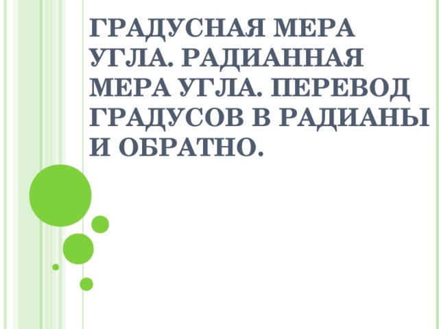 ГРАДУСНАЯ МЕРА УГЛА. РАДИАННАЯ МЕРА УГЛА. ПЕРЕВОД ГРАДУСОВ В РАДИАНЫ И ОБРАТНО.   