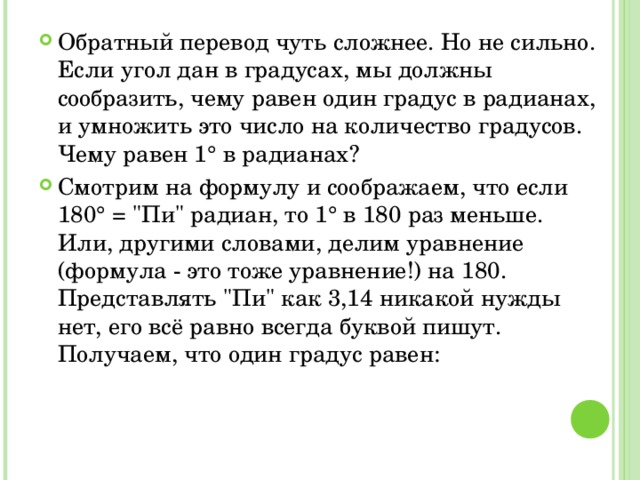 Обратный перевод чуть сложнее. Но не сильно. Если угол дан в градусах, мы должны сообразить, чему равен один градус в радианах, и умножить это число на количество градусов. Чему равен 1° в радианах? Смотрим на формулу и соображаем, что если 180° = 