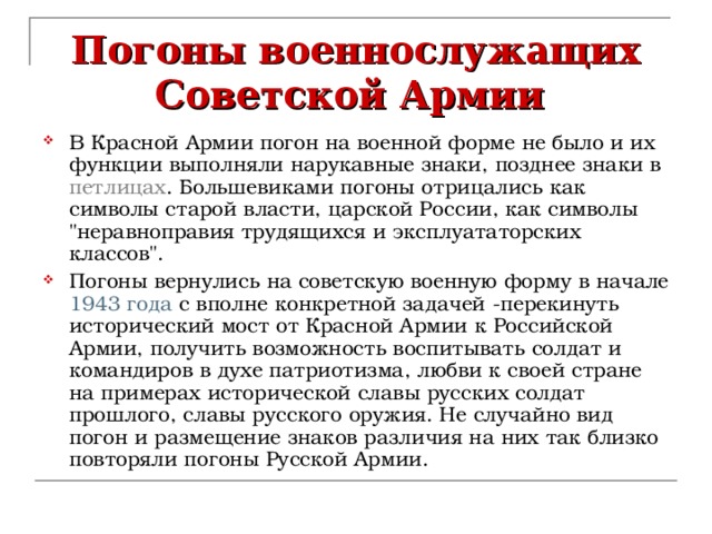 Погоны военнослужащих Советской Армии В Красной Армии погон на военной форме не было и их функции выполняли нарукавные знаки, позднее знаки в петлицах . Большевиками погоны отрицались как символы старой власти, царской России, как символы 