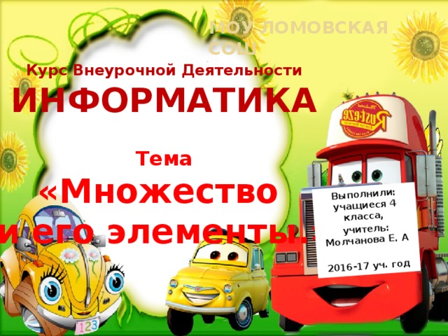 Выполнили: учащиеся 4 класса, учитель: Молчанова Е. А  2016-17 уч. год МОУ Ломовская СОШ Курс Внеурочной Деятельности ИНФОРМАТИКА  Тема «Множество и его элементы.» 