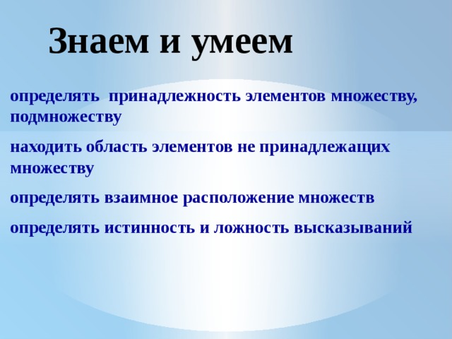 Знаем и умеем определять принадлежность элементов множеству, подмножеству находить область элементов не принадлежащих множеству определять взаимное расположение множеств определять истинность и ложность высказываний 