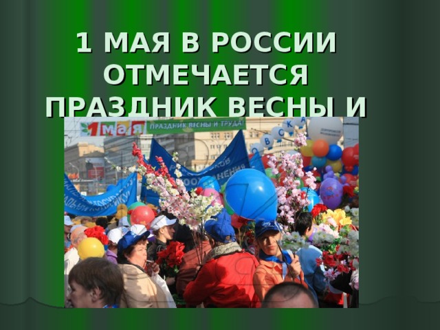 1 МАЯ В РОССИИ ОТМЕЧАЕТСЯ ПРАЗДНИК ВЕСНЫ И ТРУДА   