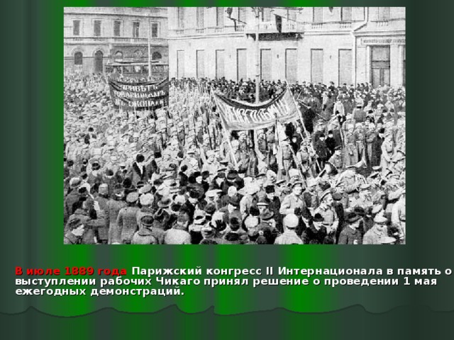  В июле 1889 года Парижский конгресс II Интернационала в память о выступлении рабочих Чикаго принял решение о проведении 1 мая ежегодных демонстраций. 