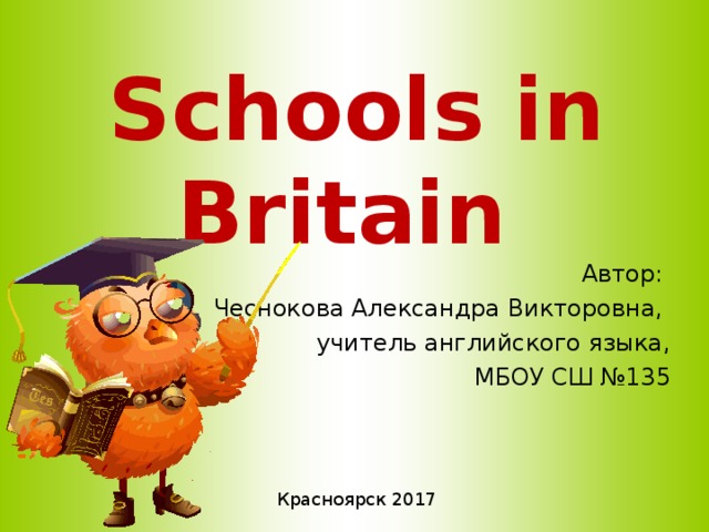 Schools in Britain Автор: Чеснокова Александра Викторовна, учитель английского языка, МБОУ СШ №135 Красноярск 2017 