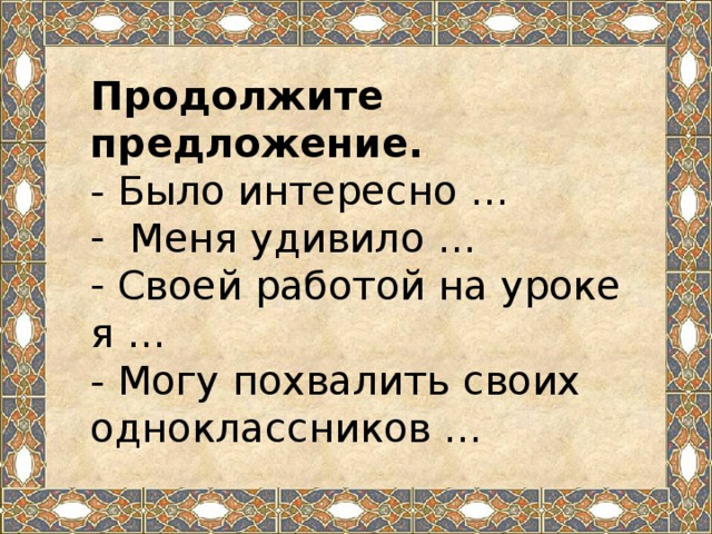 Продолжите предложение. - Было интересно …  Меня удивило …  Своей работой на уроке я … - Могу похвалить своих одноклассников …