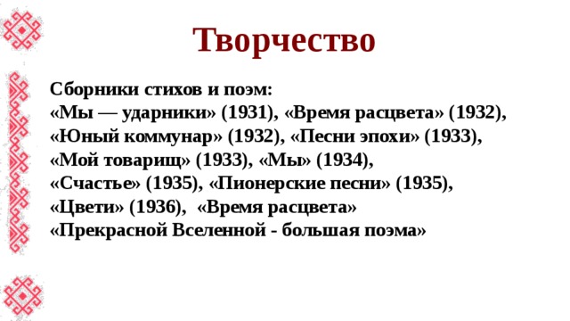Творчество Сборники стихов и поэм: «Мы — ударники» (1931), «Время расцвета» (1932), «Юный коммунар» (1932), «Песни эпохи» (1933), «Мой товарищ» (1933), «Мы» (1934), «Счастье» (1935), «Пионерские песни» (1935), «Цвети» (1936), «Время расцвета» «Прекрасной Вселенной - большая поэма»  