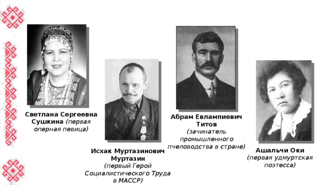 Светлана Сергеевна Сушкина (первая оперная певица) Абрам Евлампиевич Титов (зачинатель промышленного пчеловодства в стране)   Ашальчи Оки (первая удмуртская поэтесса) Исхак Муртазинович Муртазин (первый Герой Социалистического Труда в МАССР) 