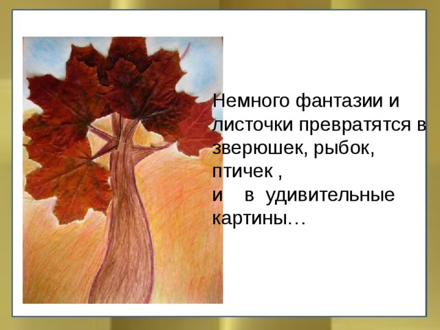 Немного фантазии и листочки превратятся в зверюшек, рыбок, птичек , и в удивительные картины… 