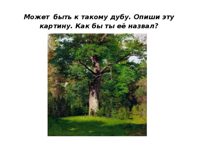 Может  быть к такому дубу. Опиши эту картину. Как бы ты её назвал? 