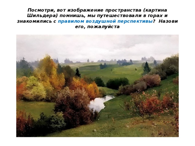 Посмотри, вот изображение пространства (картина Шильдера) помнишь, мы путешествовали в горах и знакомились с правилом воздушной перспективы ? Назови его, пожалуйста 