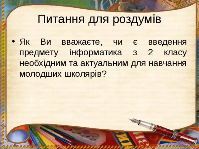Питання для роздумів Як Ви вважаєте, чи є введення предмету інформатика з 2 класу необхідним та актуальним для навчання молодших школярів? 
