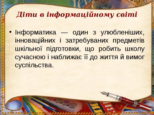 Діти в інформаційному світі Інформатика — один з улюбленіших, інноваційних і затребуваних предметів шкільної підготовки, що робить школу сучасною і наближає її до життя й вимог суспільства. 