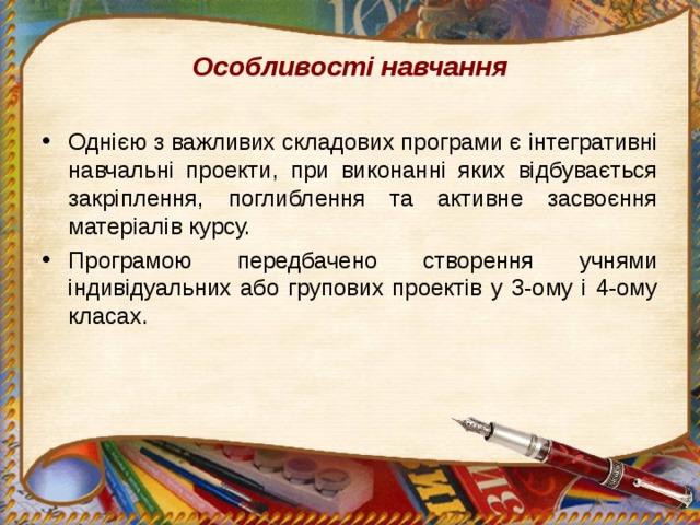 Особливості навчання Однією з важливих складових програми є інтегративні навчальні проекти, при виконанні яких відбувається закріплення, поглиблення та активне засвоєння матеріалів курсу. Програмою передбачено створення учнями індивідуальних або групових проектів у 3-ому і 4-ому класах. 
