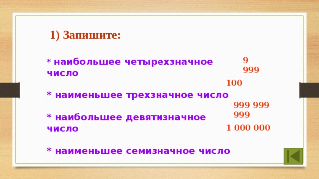  1) Запишите:  * наибольшее четырехзначное число  * наименьшее трехзначное число  * наибольшее девятизначное число  * наименьшее семизначное число 9 999 100 999 999 999 1 000 000  