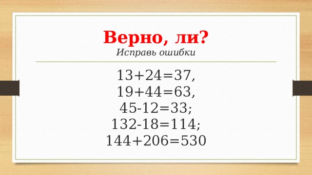 Верно, ли?  Исправь ошибки 13+24=37,  19+44=63,  45-12=33;  132-18=114;  144+206=530 