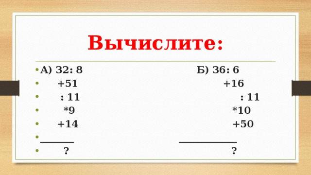 Вычислите: А) 32: 8  Б) 36: 6  +51  +16  : 11  : 11  *9  *10  +14  +50 _______  ____________  ?  ? 