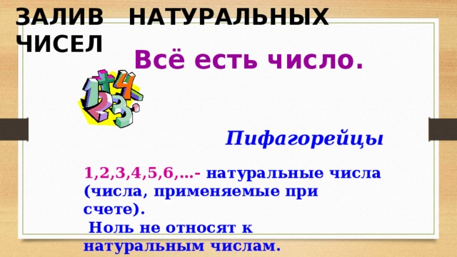 ЗАЛИВ НАТУРАЛЬНЫХ ЧИСЕЛ  Всё есть число. Пифагорейцы  1,2,3,4,5,6,…-  натуральные числа (числа, применяемые при счете).  Ноль не относят к натуральным числам.  