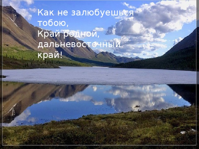 Как не залюбуешься тобою,  Край родной, дальневосточный край!   