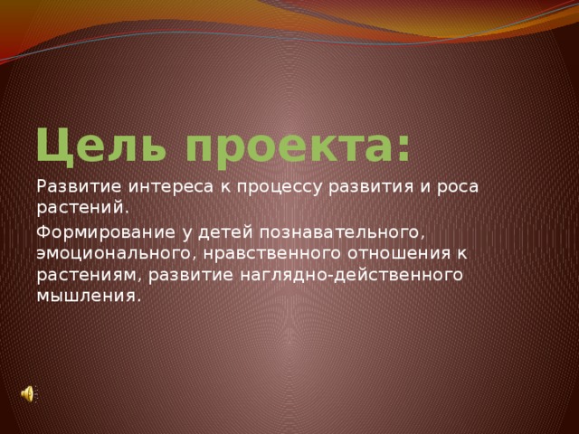 Цель проекта: Развитие интереса к процессу развития и роса растений. Формирование у детей познавательного, эмоционального, нравственного отношения к растениям, развитие наглядно-действенного мышления. 