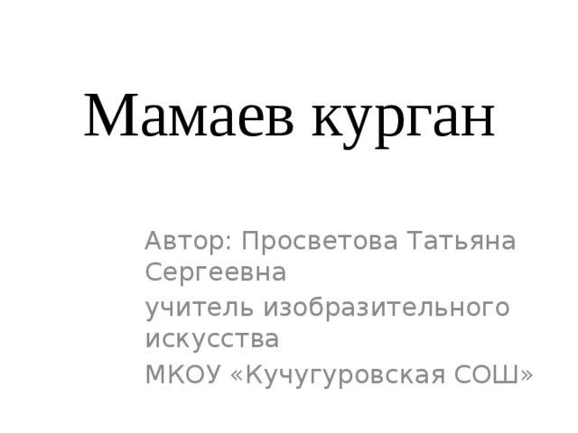 Мамаев курган Автор: Просветова Татьяна Сергеевна учитель изобразительного искусства МКОУ «Кучугуровская СОШ» 