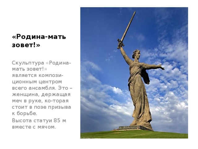 «Родина-мать  зовет!» Скульптура «Родина-мать зовет!» является компози-ционным центром всего ансамбля. Это – женщина, держащая меч в руке, ко-торая стоит в позе призыва к борьбе. Высота статуи 85 м вместе с мячом. 