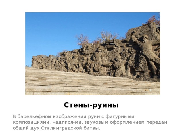 Стены-руины В барельефном изображении руин с фигурными композициями, надпися-ми, звуковым оформлением передан общий дух Сталинградской битвы. 