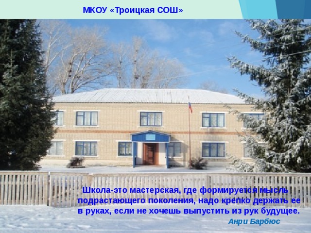 МКОУ «Троицкая СОШ»  Школа-это мастерская, где формируется мысль подрастающего поколения, надо крепко держать ее в руках, если не хочешь выпустить из рук будущее.  Анри Барбюс