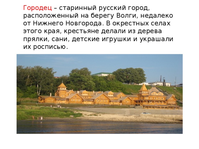 Городец – старинный русский город, расположенный на берегу Волги, недалеко от Нижнего Новгорода. В окрестных селах этого края, крестьяне делали из дерева прялки, сани, детские игрушки и украшали их росписью. 