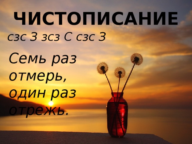 ЧИСТОПИСАНИЕ сзс З зсз С сзс З Семь раз отмерь, один раз отрежь. 