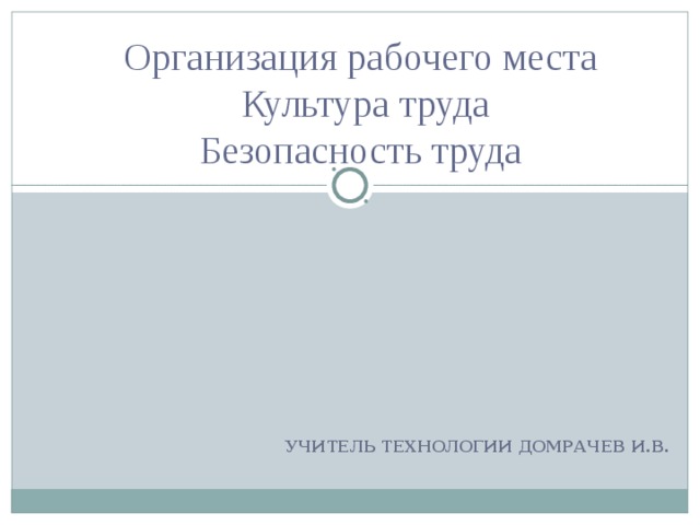 Организация рабочего места  Культура труда  Безопасность труда    УЧИТЕЛЬ ТЕХНОЛОГИИ ДОМРАЧЕВ И.В. 